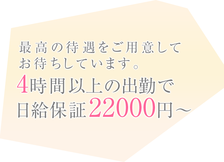 最高の待遇をご用意してお待ちしています。4時間以上の出勤で日給保証20000円〜