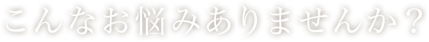 こんなお悩みありませんか？